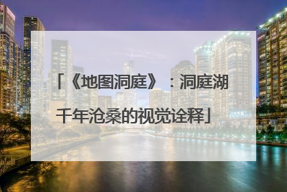 《地图洞庭》：洞庭湖千年沧桑的视觉诠释