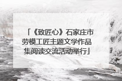 《致匠心》石家庄市劳模工匠主题文学作品集阅读交流活动举行