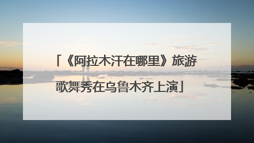 《阿拉木汗在哪里》旅游歌舞秀在乌鲁木齐上演