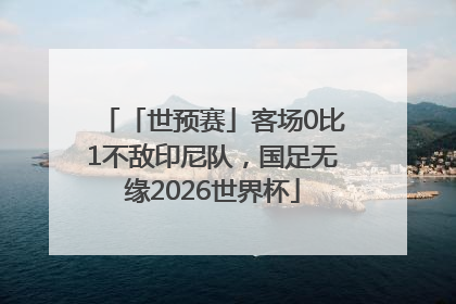 「世预赛」客场0比1不敌印尼队，国足无缘2026世界杯