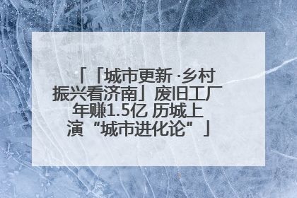 「城市更新 ·乡村振兴看济南」废旧工厂年赚1.5亿 历城上演“城市进化论”