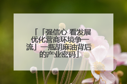 「强信心 看发展 优化营商环境争一流」一瓶胡麻油背后的产业密码