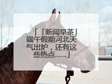 「新闻早茶」端午假期河北天气出炉，还有这些热点……