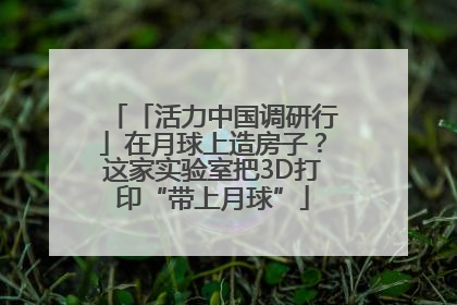 「活力中国调研行」在月球上造房子？这家实验室把3D打印“带上月球”