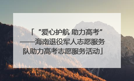 “爱心护航 助力高考”——海南退役军人志愿服务队助力高考志愿服务活动