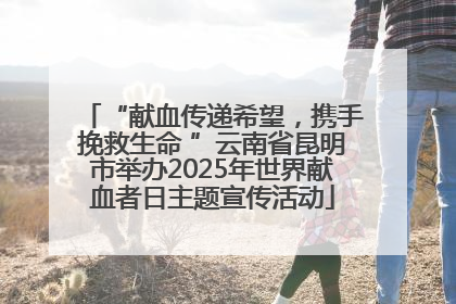 “献血传递希望，携手挽救生命 ”云南省昆明市举办2025年世界献血者日主题宣传活动
