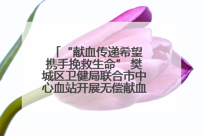 “献血传递希望 携手挽救生命” 樊城区卫健局联合市中心血站开展无偿献血科普公益活动