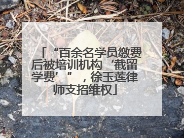 “百余名学员缴费后被培训机构‘截留学费’”，徐玉莲律师支招维权