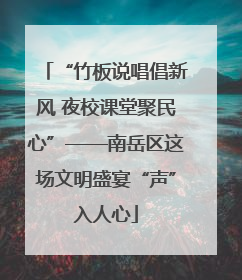 “竹板说唱倡新风 夜校课堂聚民心”——南岳区这场文明盛宴“声”入人心