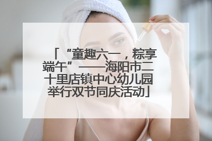 “童趣六一，粽享端午”——海阳市二十里店镇中心幼儿园举行双节同庆活动