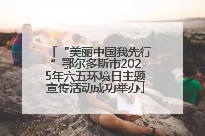 “美丽中国我先行”鄂尔多斯市2025年六五环境日主题宣传活动成功举办