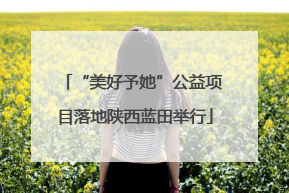 “美好予她”公益项目落地陕西蓝田举行