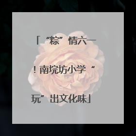 “粽”情六一！南垸坊小学“玩”出文化味