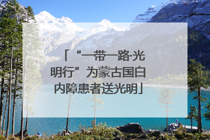 “一带一路·光明行”为蒙古国白内障患者送光明