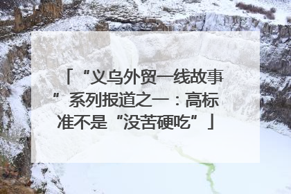 “义乌外贸一线故事”系列报道之一：高标准不是“没苦硬吃”