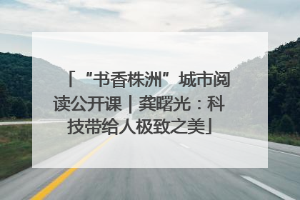 “书香株洲”城市阅读公开课｜龚曙光：科技带给人极致之美