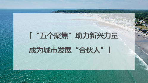 “五个聚焦”助力新兴力量成为城市发展“合伙人”