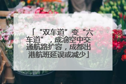 “双车道”变“六车道”，成渝空中交通航路扩容，成都出港航班延误或减少