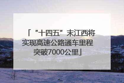 “十四五”末江西将实现高速公路通车里程突破7000公里