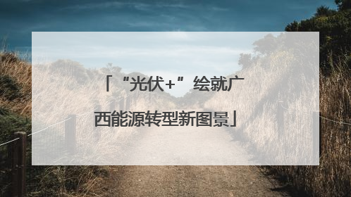 “光伏+”绘就广西能源转型新图景