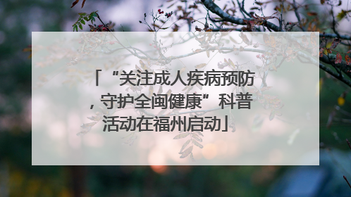 “关注成人疾病预防，守护全闽健康”科普活动在福州启动