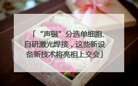 “声镊”分选单细胞、自研激光焊接，这些新设备新技术将亮相上交会