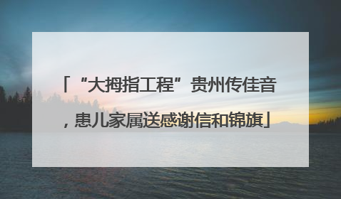 “大拇指工程”贵州传佳音，患儿家属送感谢信和锦旗