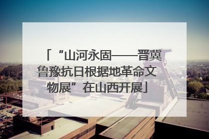 “山河永固——晋冀鲁豫抗日根据地革命文物展”在山西开展