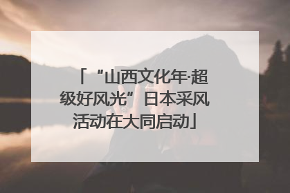 “山西文化年·超级好风光”日本采风活动在大同启动
