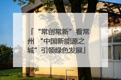 “常创常新”看常州 “中国新能源之城”引领绿色发展