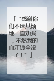 “感谢你们不厌其烦地一直劝我，不然我的血汗钱全没了！”