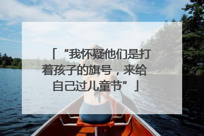 “我怀疑他们是打着孩子的旗号，来给自己过儿童节”