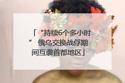 “持续6个多小时” 俄乌交换战俘期间互袭首都地区