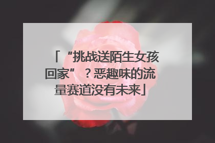 “挑战送陌生女孩回家”？恶趣味的流量赛道没有未来