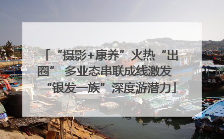“摄影+康养”火热“出圈” 多业态串联成线激发“银发一族”深度游潜力