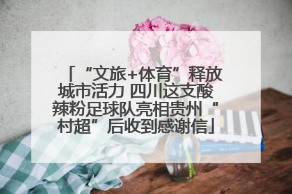 “文旅+体育”释放城市活力 四川这支酸辣粉足球队亮相贵州“村超”后收到感谢信