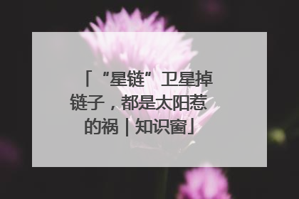 “星链”卫星掉链子，都是太阳惹的祸｜知识窗