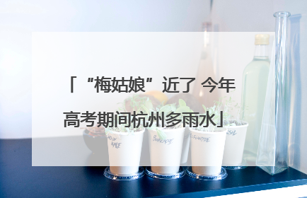 “梅姑娘”近了 今年高考期间杭州多雨水