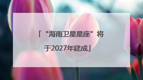 “海南卫星星座”将于2027年建成