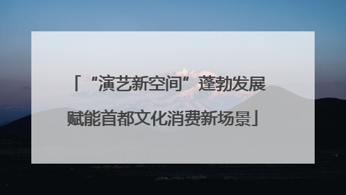 “演艺新空间”蓬勃发展 赋能首都文化消费新场景