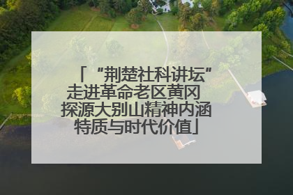 “荆楚社科讲坛”走进革命老区黄冈 探源大别山精神内涵特质与时代价值