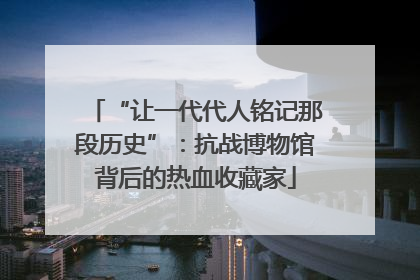“让一代代人铭记那段历史”：抗战博物馆背后的热血收藏家