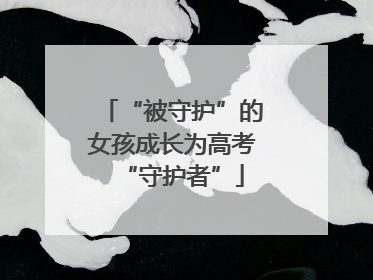 “被守护”的女孩成长为高考“守护者”