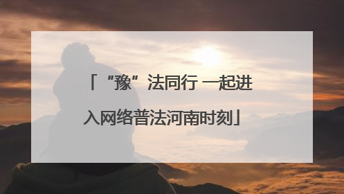 “豫”法同行 一起进入网络普法河南时刻