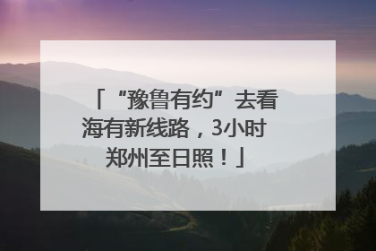 “豫鲁有约”去看海有新线路，3小时郑州至日照！