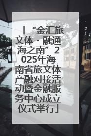 “金汇旅文体・融通海之南”2025年海南省旅文体产融对接活动暨金融服务中心成立仪式举行