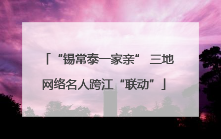 “锡常泰一家亲” 三地网络名人跨江“联动”