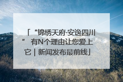 “锦绣天府·安逸四川” 有N个理由让您爱上它｜新闻发布最前线