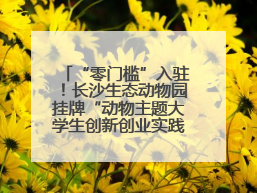“零门槛”入驻！长沙生态动物园挂牌“动物主题大学生创新创业实践基地”