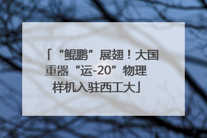 “鲲鹏”展翅！大国重器“运-20”物理样机入驻西工大